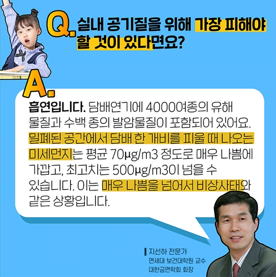 Q1. 실내 공기질을 위해 가장 피해야 할 것이 있다면요?
A. 흡연입니다. 담배연기에 40,000여 종의 유해 물질과 수백 종의 발암물질이 포함되어 있어요.