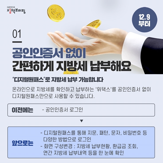 공인인증서 없이 간편하게 지방세 납부해요 (12.9부터)
'디지털원패스'로 지방세 납부 가능합니다.
온라인으로 지방세를 확인하고 납부하는 '위택스'를 공인인증서 없이 디지털원패스만으로 사용하수 있습니다.