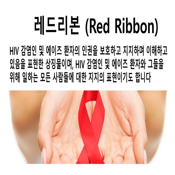 레드리본 (Red Ribbon)
HIV 감염인 및 에이즈 환자의 인권을 보호하고 지지하며 이해하고 있음을 표현한 상징물이며, HIV 감염인 및 에이즈 환자와 그들을 위해 일하는 모든 사람들에 대한 지지의 표현이기도 합니다