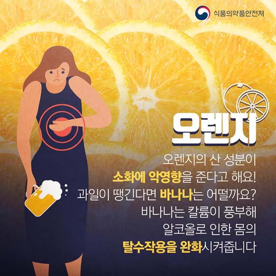 ■ 오렌지
 오렌지의 산 성분이 소화에 악영향을 준다고 해요! 
과일이 땡긴다면 바나나는 어떨까요? '바나나는 칼륨이 풍부해 알코올로 인한 몸의 탈수작용을 완화시켜 줍니다.