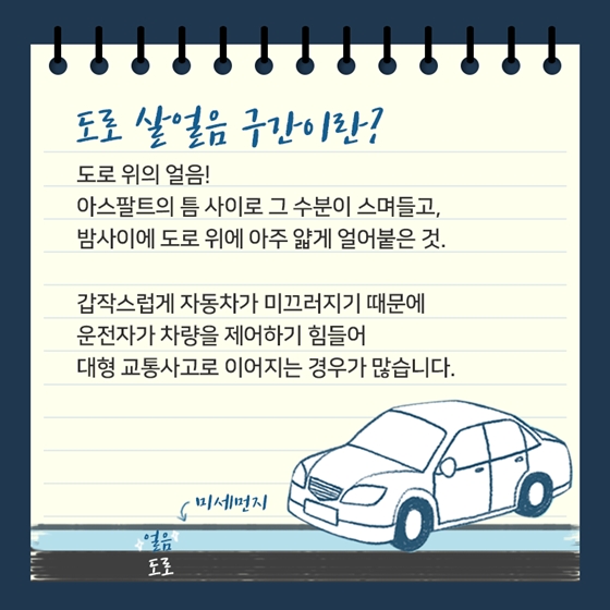 도로 살얼음 구간이란?
도로위의얼음!
아스팔트의 틈 사이로 그 수분이 스며들고,
밤사이에 도로 위에 아주 얇게 얼어붙은 것