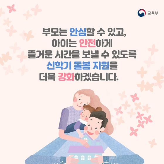 부모는 안심할 수 있고,
아이는 안전하게
즐거운 시간을 보낼 수 있도록 
신학기 돌봄 지원을
더욱 강화 하겠습니다.