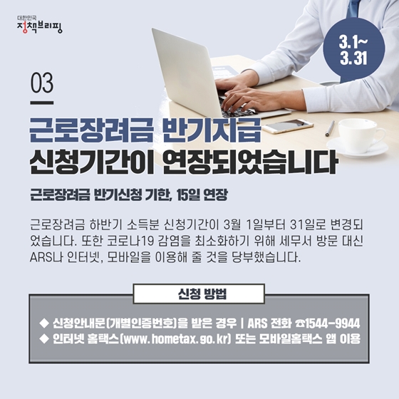 3. 근로장려금 반기지급 신청기간이 연장되었습니다 (3.1~3.31)
근로장려금 하반기 소득분 신청기간이 3월 1일부터 31일로 변경되었습니다. 또한 코로나19 감염을 최소화하기 위해 세무서 방문 대신 ARS나 인터넷, 모바일을 이용해 줄 것을 당부했습니다.