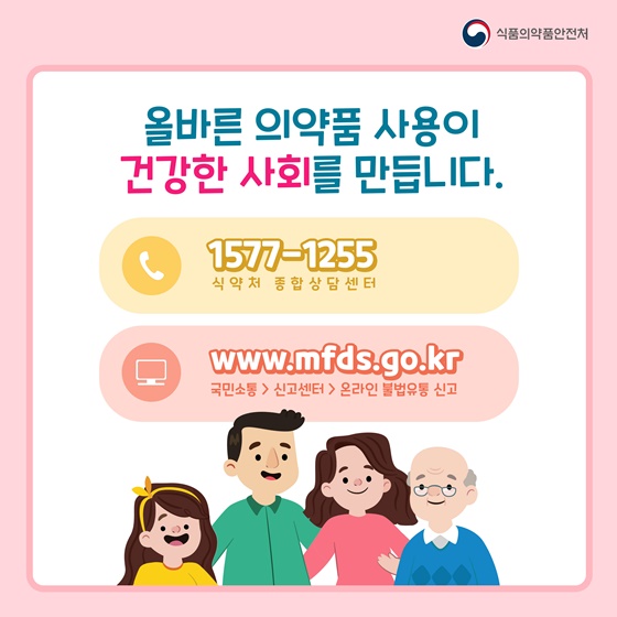 올바른 의약품 사용이 건강한 사회를 만듭니다.
☎ 1577-1255 (식약처 종합상담센터)
www.mfds.go.kr (국민소통>신고센터>온라인 불법유통 신고)