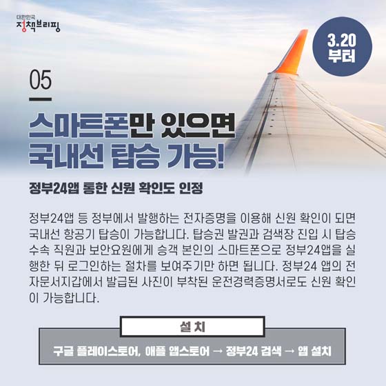 5. 스마트폰만 있으면 국내선 탑승 가능! (3.20부터)
정부24앱 등 정부에서 발행하는 전자증명을 이용해 신원 확인이 되면 국내선 항공기 탑승이 가능합니다. 탑승권 발권과 검색장 진입 시 탑승 수속 직원과 보안요원에게 승객 본인의 스마트폰으로 정부24앱을 실행한 뒤 로그인하는 절차를 보여주기만 하면 됩니다.