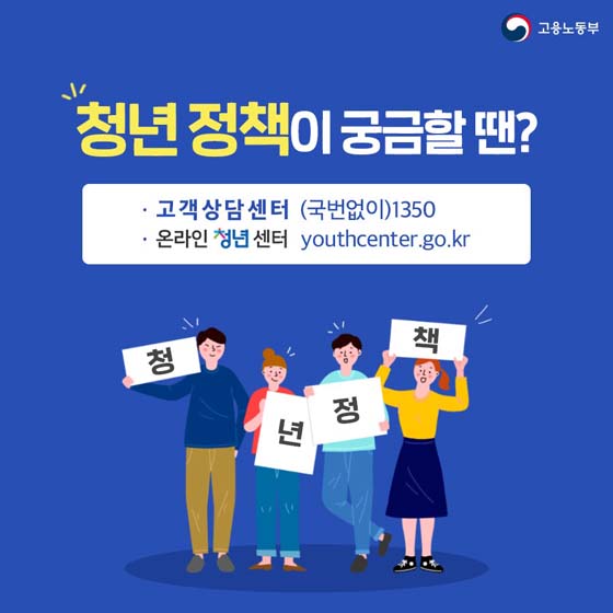 청년 정책이 궁금할 땐?
· 고객상담센터 (국번없이)1350 
· 온라인 청년 센터 youthcenter.go.kr