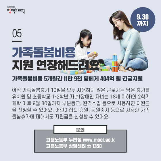 5. 가족돌봄비용 지원 연장해드려요 (9.30까지)

아직 가족돌봄휴가 10일을 모두 사용하지 않은 근로자는 남은 휴가를 유치원 및 초등학교 1·2학년 자녀(장애인 자녀는 18세 이하)의 2학기 개학 이후 9월 30일까지 부분등교, 원격수업 등으로 사용하면 지원금을 신청할 수 있어요.