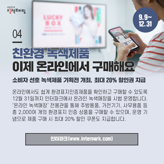 4. 친환경 녹색제품, 이제 온라인에서 구매해요 (9.9~12.31)

온라인에서도 쉽게 환경표지인증제품을 확인하고 구매할 수 있도록 12월 31일까지 인터파크에서 온라인 녹색매장을 시범 운영합니다.