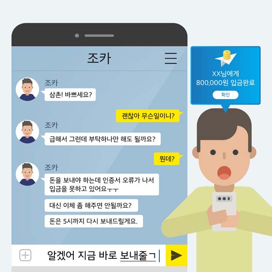 조카 삼촌 바쁘세요?
괜찮아 무슨 일이니?
조카 급해서 그런데 부탁하나만 해도 될까요?
뭔데?
조카 돈을 보내야 하는데 인증서 오류가 나서 임금을 못하고 있어오...
...
알겠어 지금 조내줄게