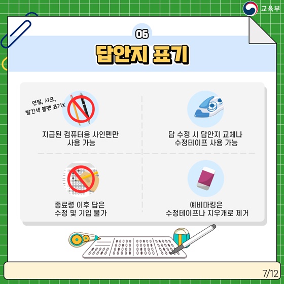 6. 답안지 표기
· 지급된 컴퓨터용 사인펜만 사용 가능 (연필, 샤프, 빨간색 볼펜 표기 ×)
· 답 수정 시 답안지 교체나 수정테이프 사용 가능
· 종료령 이후 답은 수정 및 기입 불가
· 예비마킹은 수정테이프나 지우개로 제거