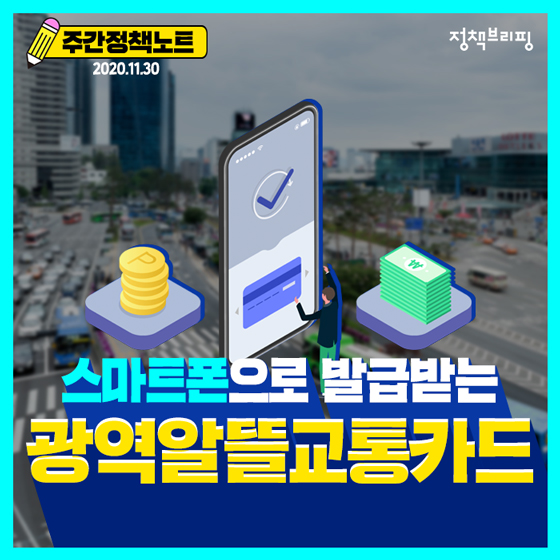 주간정책노트
2020.11.30
스마트폰으로 발급 받는
광역 알뜰교통카드