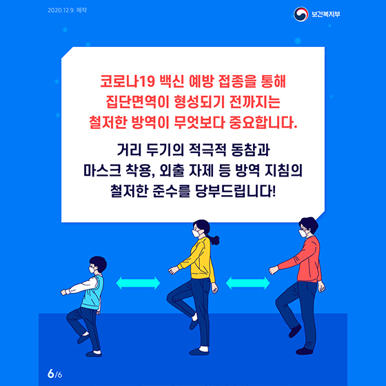 코로나19 백신 예방 접종을 통해 집단면역이 형성되기 전까지는 철저한 방역이 무엇보다 중요합니다. 거리 두기의 적극적 동참과 마스크 착용, 외출 자제 등 방역 지침의 철저한 준수를 당부드립니다!