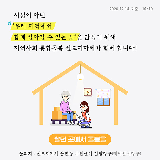 시설이 아닌 
“우리 지역에서 
 함께 살아갈 수 있는 삶”을 만들기 위해 
 지역사회 통합돌봄 선도지자체가 함께 합니다!

문의처 : 선도지자체 읍면동 주민센터 전담창구 (케어안내창구)