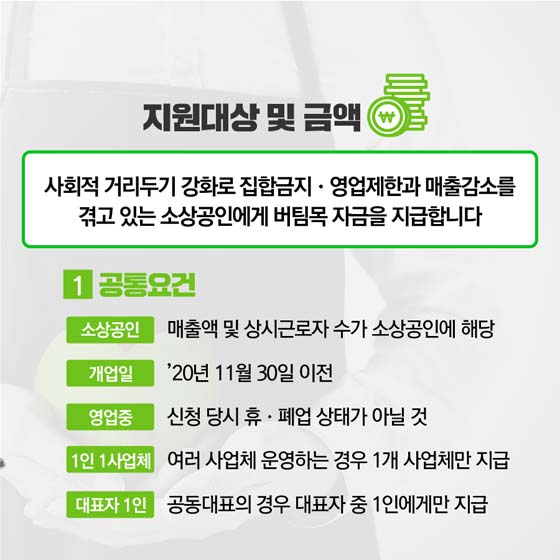 지원대상 및 금액
사회적 거리두기 강화로 집합금지, 영업제한 과 매출감소를 겪고 있는 소상공인에게 버팀목 자금을 지급합니다.
1.공통요소
소상공인 : 매출액 및 상시근로자 수가 소상공인에 해당