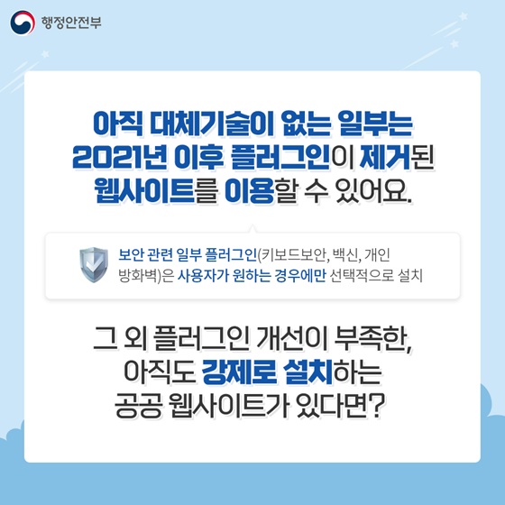 ▷아직 대체기술이 없는 일부는 2021년 이후 플러그인이 제거된 웹사이트를 이용할 수 있어요.
※보안 관련 일부 플러그인(키보드보안, 백신, 개인 방화벽)은 사용자가 원하는 경우에만 선택적으로 설치
 그 외 플러그인 개선이 부족한, 아직도 강제로 설치하는 공공 웹사이트가 있다면?