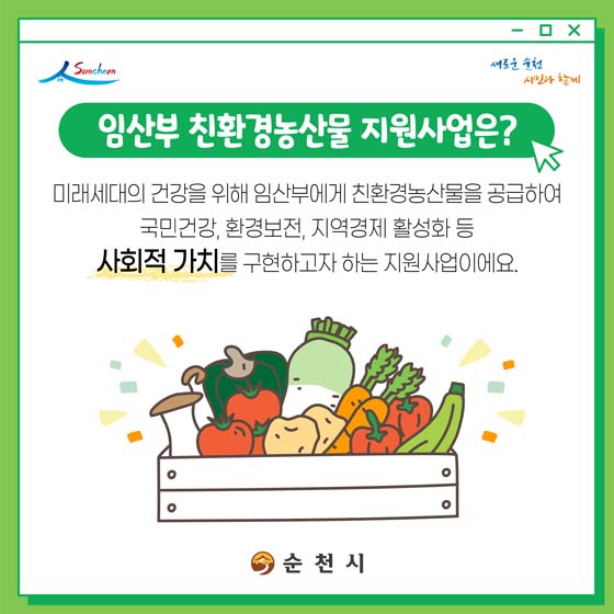 임산부 친환경농산물 지원사업은?
미래세대의 건강을 위해 임산부에게 친환경농산물을 공급하여 국민건강, 환경보전, 지역경제 활성화 등 사회벅 가치를 구현하고자 하는 지원사업이에요