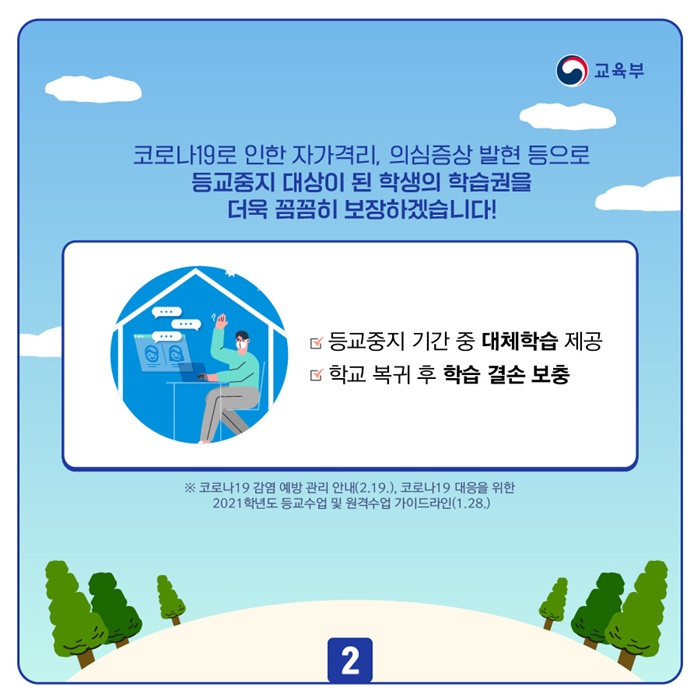 코로나19로 인한 자가격리, 의심증상 발현 등으로 등교중지 대상이 된 학생의 학습권을 더욱 꼼꼼히 보장하겠습니다! 
- 등교중지 기간 중 대체학습 제공 
- 학교 복귀 후 학습 결손 보충