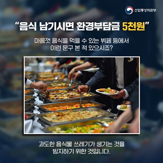 “음식 남기시면 환경부담금 5천원”
마음껏 음식을 먹을 수 있는 뷔페 등에서 이런 문구 본 적 있으시죠?
과도한 음식물 쓰레기가 생기는 것을 방지하기 위한 것입니다.