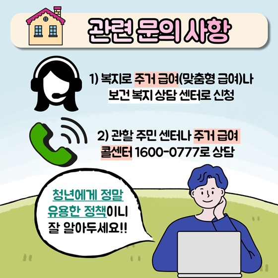 관련문의사항
1. 복지로 주거급여(맞춤형 급여)나 보건복지상담 센터로 신청
2. 관할 주민센터나 주거급여, 콜센터 ☎ 1600-0777로 상담