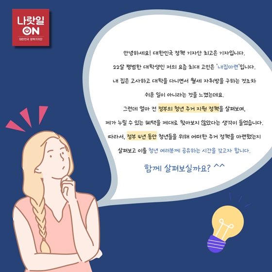 안녕하세요! 대한민국 정책 기자단 최고은 기자입니다.
22살 평범한 대학생인 저의 요즘 최대 고민은 ‘내집마련’입니다.
내 집은 고사하고 대학을 다니면서 월세 자취방을 구하는 것조차 쉬운 일이 아니라는 것을 느꼈는데요.