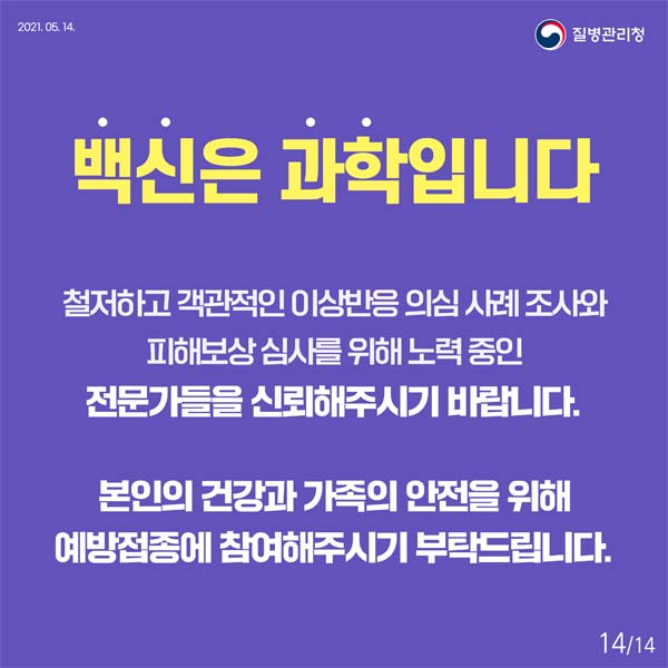 백신은 과학입니다.
철저하고 객관적인 이상반응 의심 사례 조사와 피해보상 심사르 위해 노력 중인 전문가들을 신괴해주시기 바랍니다.
본인의 건강과 가족의 안저을 위해 예방접종에 참여해 주시기 부탁드립니다.