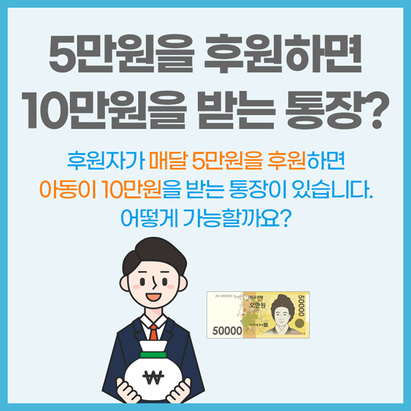 5만월 후원하면 10만원을 받는 통장?
후원자가 매달 5만원을 후원하면 아동이 10만원을 받는 통장이 있습니다.
어떻게 가능할꺼요?