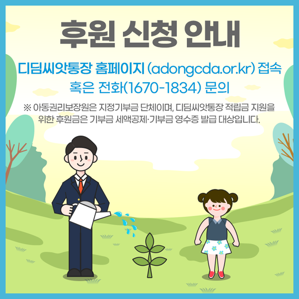 우언신청안내
디딤씨앗통장 홈페이지 접속 혹은 전화 1670-1834 문의
※ 아동권리보장원은 지정기부금 단체이며, 디딤씨앗통장 적깁금 지원을 위한 후원금은 기부금 세액공제, 기부금 영수증 발급 대상입니다.