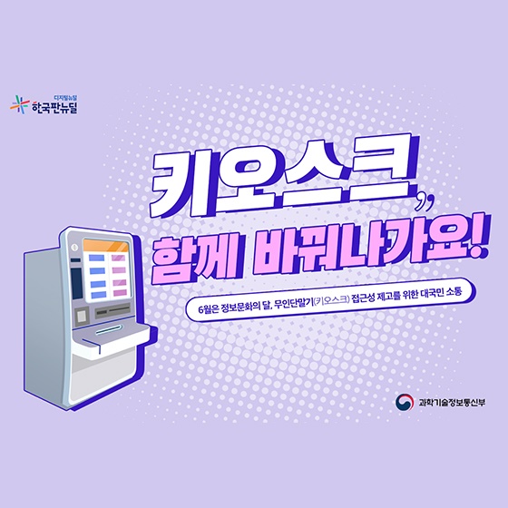 키오스크, 함께바꿔나가요!
6월은 정보문화의 달, 무인단말기(키오ㅡ크) 접근성 제고를 위한 대국민 소통