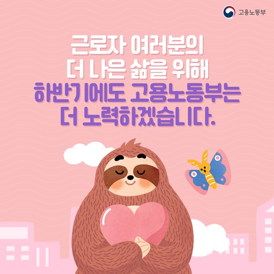 근로자 여러분의 더 나은 삶을 위해 하반기에도 고용노동부는 더 노력하겠습니다.