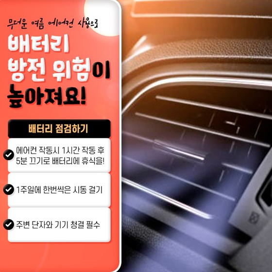 1. 무더운 여름 에어컨 사용으로 배터리 방전 위험이 높아져요!
<배터리 점검하기>
- 에어컨 작동 시 1시간 작동 후 5분 끄기로 배터리에 휴식을!
- 1주일에 한번씩은 시동 걸기
- 주변 단자와 기기 청결 필수