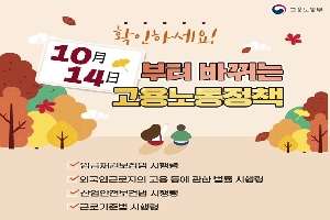 확인하세요
10월 14일 부터 바뀌는 고용노동정책
임금재추권보장법 시행령
외국인근로자의고용 등에 관한 법률 시행령
산업안전보건법 시행령
근로기준법 시행령