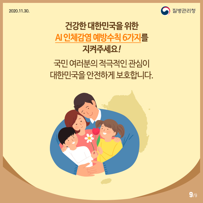 건강한 대한민국을 위한 AI 인체감염 예방수칙 6가지를 지켜주세요!
국민 여러분의 적극적인 관심이 대한밈국을 안전하게 보호합니다.