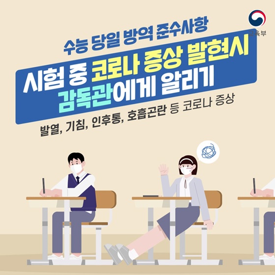 ◆ 수능 당일 방역 준수사항
- 시험 중 코로나 증상 발현 시 감독관에게 알리기
발열, 기침, 인후통, 호흡곤란 등 코로나 증상