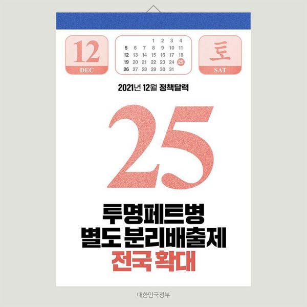 ◆ 투명페트병 별도 분리배출제 전국 확대(12.25.~)
기존 공동주택에서 다세대 주택, 빌라, 단독주택까지 확대합니다.
재활용품 배출 시 비닐과 음료·생수용 투명 페트병을 다른 재활용품과 별도 분리해야 합니다.
위반 시, 적발 횟수에 따라 과태료 최대 30만원 부과합니다.