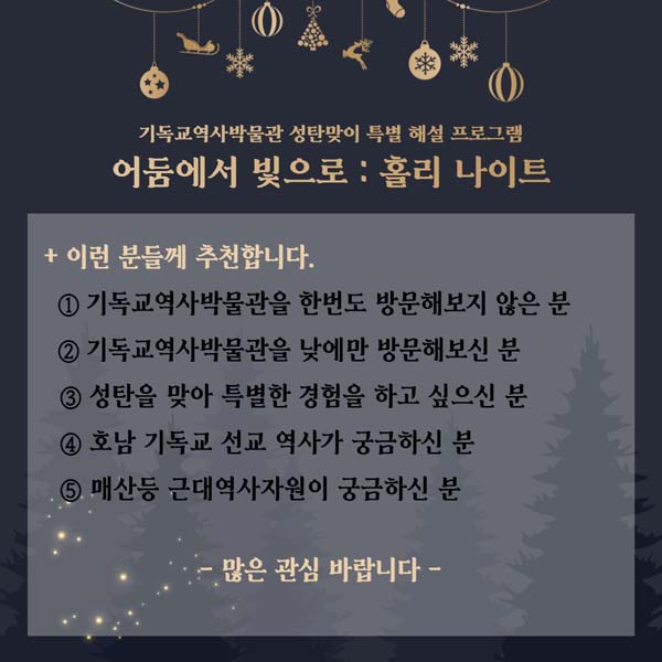 이런분들께 추천합니다.
1. 기독교역사박물관을 한번도 방무해보지 않은 분
2. 기독교역사박물관을 낮에만 방문해보신 분
3. 성탄을 맞아 특별한 경험을 하고 싶으신 분
4. 호남 기독교 선교 역사가 궁금하신 분
5. 매산 등 든대역사자원이 궁금하신분