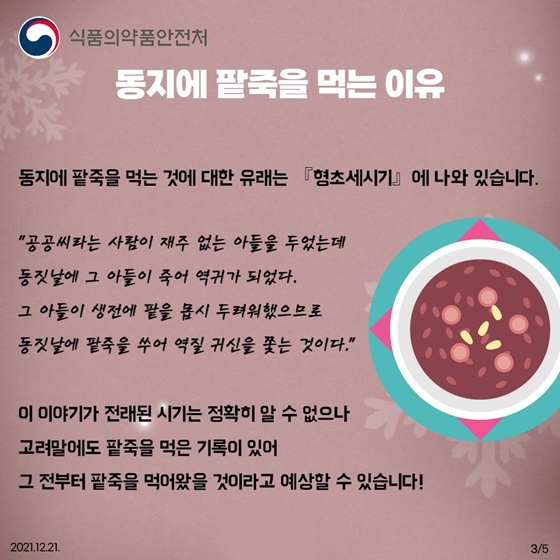 동지에 팥죽을 먹는 이유
동지에 팥죽을 먹는 것에 대한 유래는 「형초세시기」에 나와있습니다.
“공공씨라는 사람이 재주 없는 아들을 두었는데 동짓날에 그 아들이 죽어 역귀가 되었다.
그 아들이 생전에 팥을 몹시 두려워했으므로 동짓날에 팥죽을 쑤어 역질 귀신을 쫓는 것이다.”