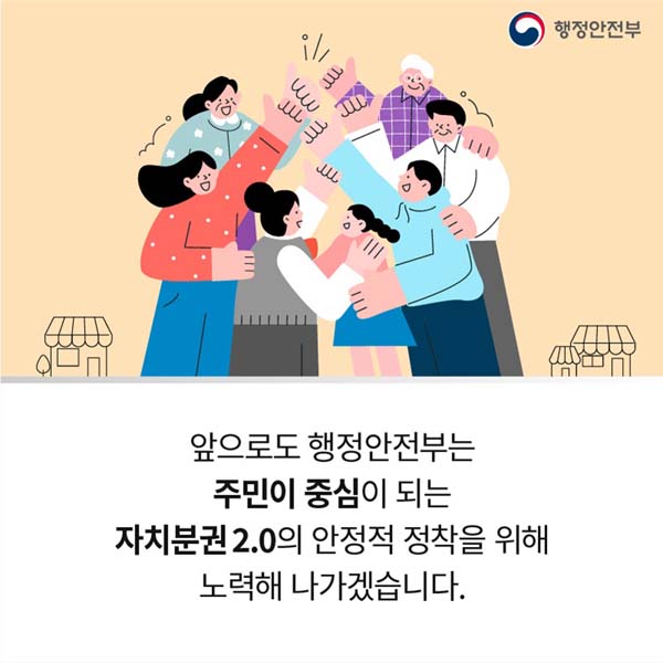 앞으로 행정안전부는 주민이 중심이 되는 자치분권 2.0의 안정적 정착을 위해 노력해 나가겠습니다.