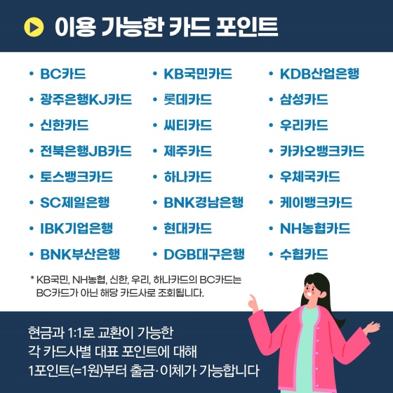 ▶ 이용 가능한 카드 포인트
BC카드/KB국민카드/KDB산업은행/광주은행KJ카드/롯데카드/삼성카드/신한카드/씨티카드/우리카드/전북은행 JB카드/제주카드/카오뱅크카드/토스뱅크카드/하나카드/우체국카드/SC제일은행/BNK경남은행/케이뱅크카드/IBK기업은행/현대카드/NH농협카드/BNK부산은행/DGB대구은행/수협카드