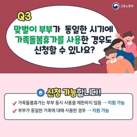 Q3. 맞벌이 부부가 동일한 시기에 가족돌봄휴가를 사용한 경우도 신청할 수 있나요?
A. 신청 가능합니다!
- 가족돌봄휴가는 부부 동시 사용을 제한하지 않음 → 지원 가능
- 부부가 동일한 가족에 대해 사용한 경우 → 지원 가능