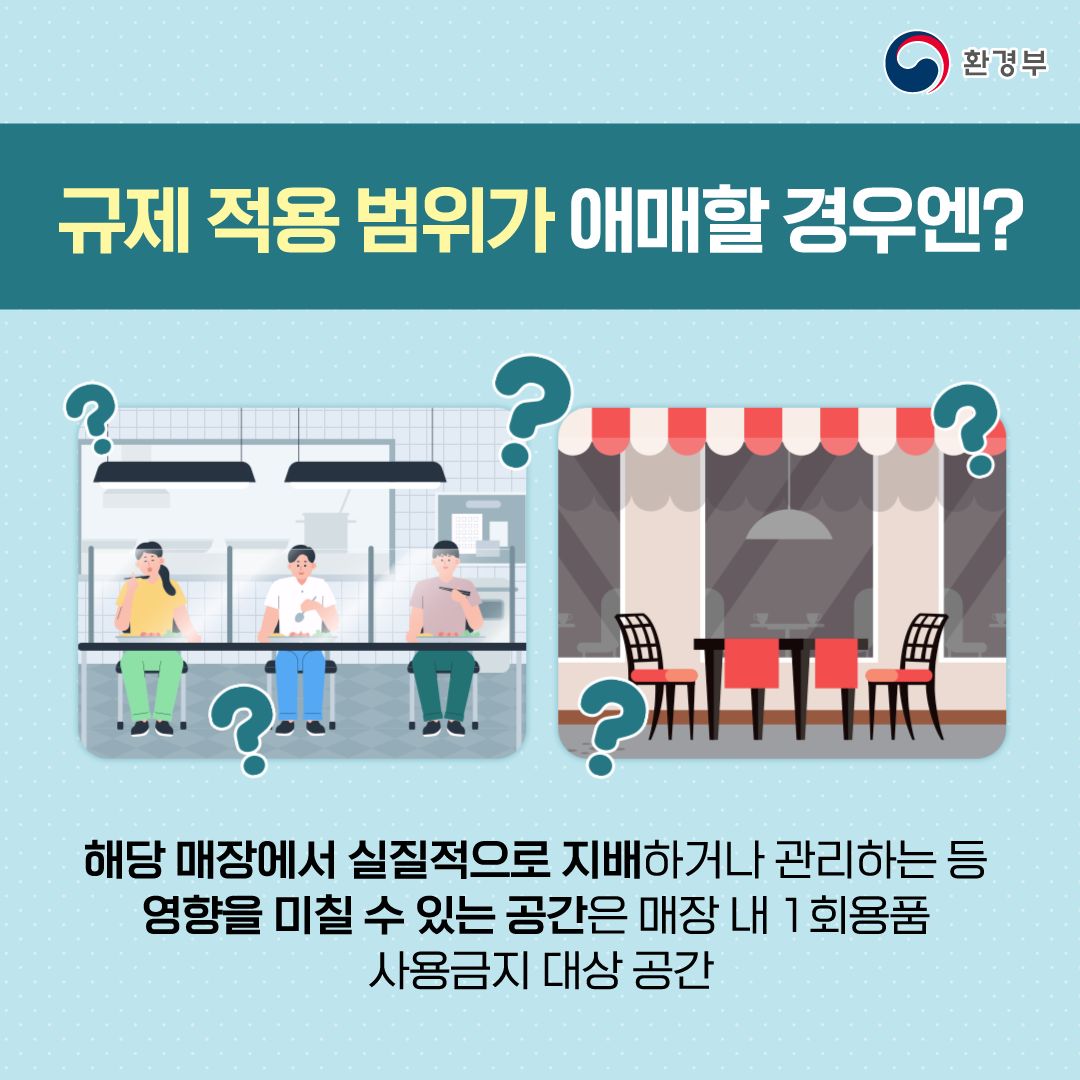 ◆ 규제 적용 범위가 애매할 경우엔?
해당 매장에서 실질적으로 지배하거나 관리하는 등 영향을 미칠 수 있는 공간은 매장 내 1회 용품 사용 금지 대상 공간