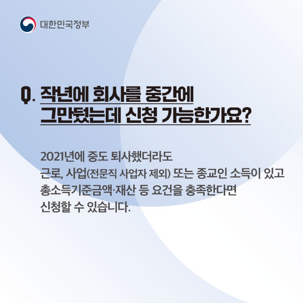 Q5. 작년에 회사를 중간에 그만뒀는데 신청 가능한가요?
2021년에 중도 퇴사했더라고 근로, 사업 (전문직 사업자 제외) 또는 종교인 소득이 있고 총소득기준금액·재산 등 요건을 충족한다면 신청할 수 있습니다.