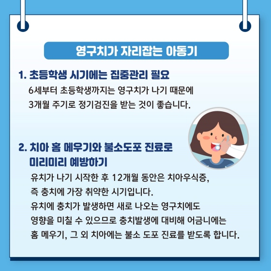 ◆ 영구치가 자리 잡는 아동기
1. 초등학생 시기에는 집중 관리 필요
2. 치아 홈 메우기와 불소도포 진료로 미리미리 예방하기