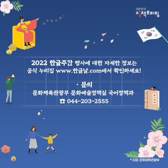 2022 한글주간 행사에 대한 자세한 정보는 공식누리집 www.한글날.com에서 확인하세요!
[문의처]
문화체육관광부 문화예술정책실 국어정책과 ☎ 044-203-2555