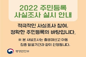 2022 주민등록 사실조사 실시 안내
적극적인 사실조사 참여, 정확한 주민등록의 바탕입니다.
※ 본 사실조사는 출생미신고 아동 집중 발굴기간과 같이 진행됩니다.
행정안전부