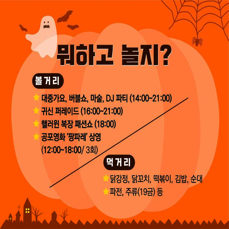 무하고 놀지
볼거리 : 대중가요, 버븘, 마술, DJ파티(14:00~21:00)
귀신퍼레이드(16:00~321:00)
먹거리 : 닭강정, 닭꼬치, 떡볶이, 김밥, 순대, 파전, 주류(19금) 등