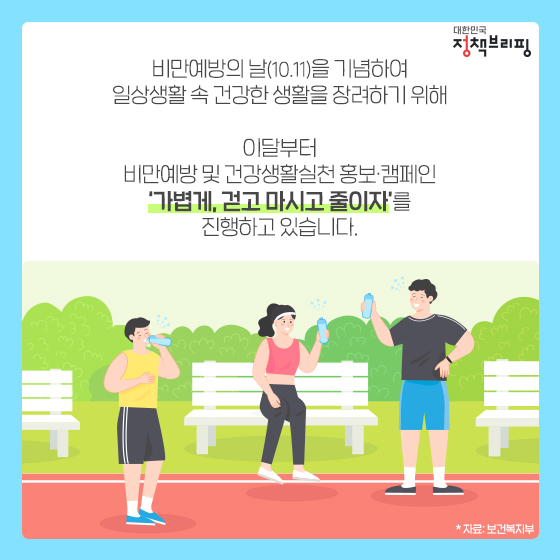 비만예방의 날(10.11.)을 기념하여 일상생활 속 건강한 생활을 장려하기 위해
이달부터 비만엡장 및 건강생활실천 홍보.캠페인 '가볍게, 걷고 마시고 줄이자'를 진행하고 있습니다.