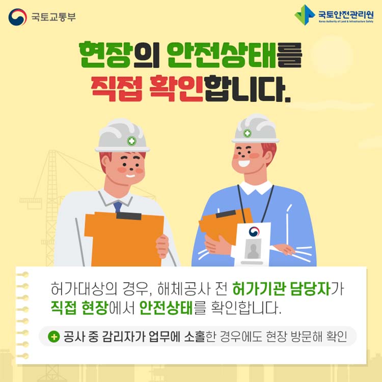 현장의 안전상태를 직접 확인합니다.
허가대상의 경우, 해체공사 전 허가기관 담당자가 직접 현장에서 안전상태를 확인합니다.
공사중 감리자가 업무에 소홀한 경우에도 현장 방문해 확인