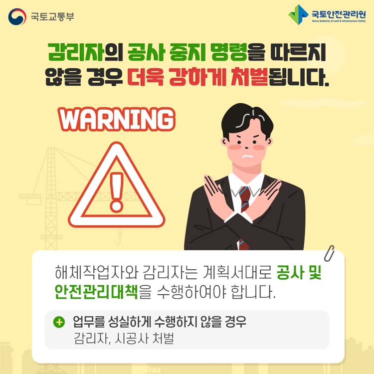 감리자의 공사 중지 명령을 따르지 않을 경우 더욱 강하게 처별됩니다.
해체작업자와 감리자는 계획서대로 공사 및 안전관리대책을 수행하여야 합니다.
업무를 성실하게 수행하지 않을 경우 감리자, 시공사 처벌