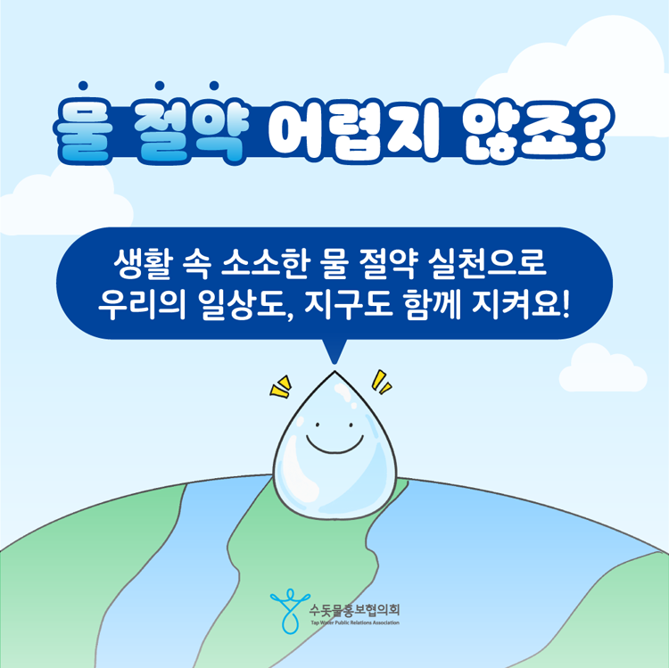 물 절약 어럽지 않죠
생활 속 소소한 물 절약 실천으로 우리의 일상도, 지구도 함께 지켜요