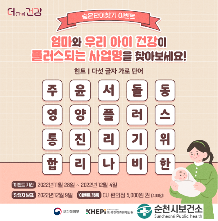 숨은단어찾기 이벤트
엄마와 우리 아이 건강이 플러스되는 사업명을 찾아보세요
힌트 다섯 글자 가로 단어
주윤서돌동 영양플러스 통진리기위 합리나비한
이벤트기간 2022.11.28~12.4.